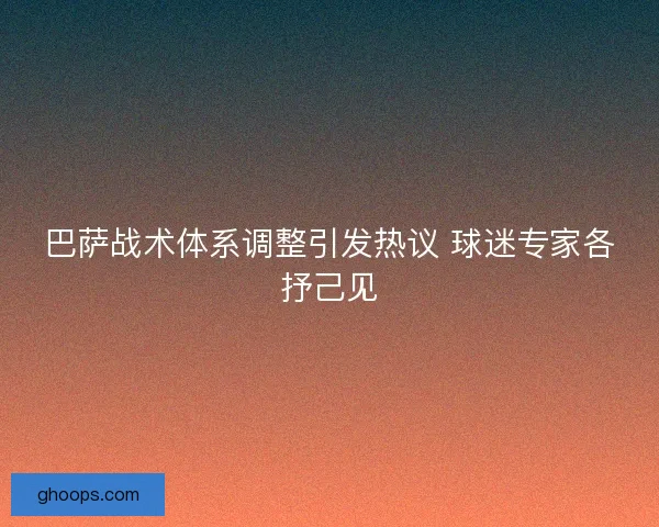 巴萨战术体系调整引发热议 球迷专家各抒己见