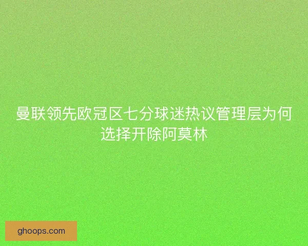 曼联领先欧冠区七分球迷热议管理层为何选择开除阿莫林