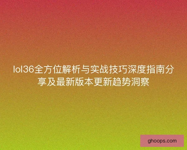 lol36全方位解析与实战技巧深度指南分享及最新版本更新趋势洞察
