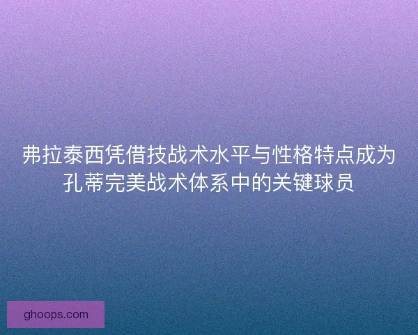 弗拉泰西凭借技战术水平与性格特点成为孔蒂完美战术体系中的关键球员