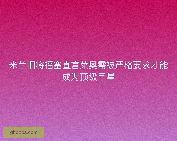 米兰旧将福塞直言莱奥需被严格要求才能成为顶级巨星